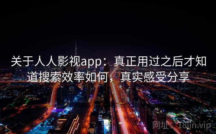 关于人人影视app：真正用过之后才知道搜索效率如何，真实感受分享