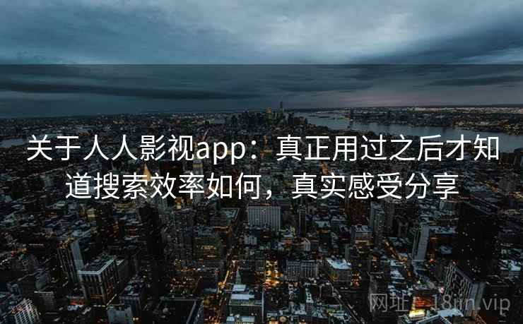 关于人人影视app：真正用过之后才知道搜索效率如何，真实感受分享