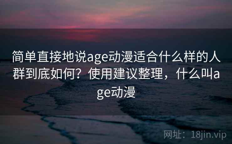 简单直接地说age动漫适合什么样的人群到底如何？使用建议整理，什么叫age动漫