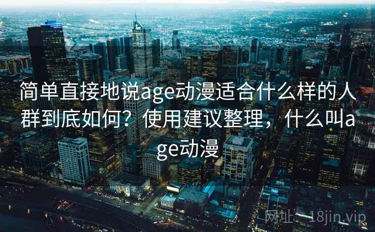 简单直接地说age动漫适合什么样的人群到底如何？使用建议整理，什么叫age动漫