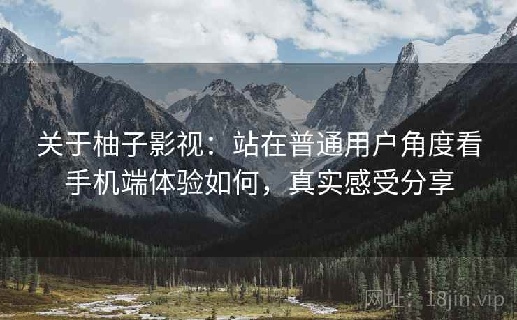 关于柚子影视：站在普通用户角度看手机端体验如何，真实感受分享