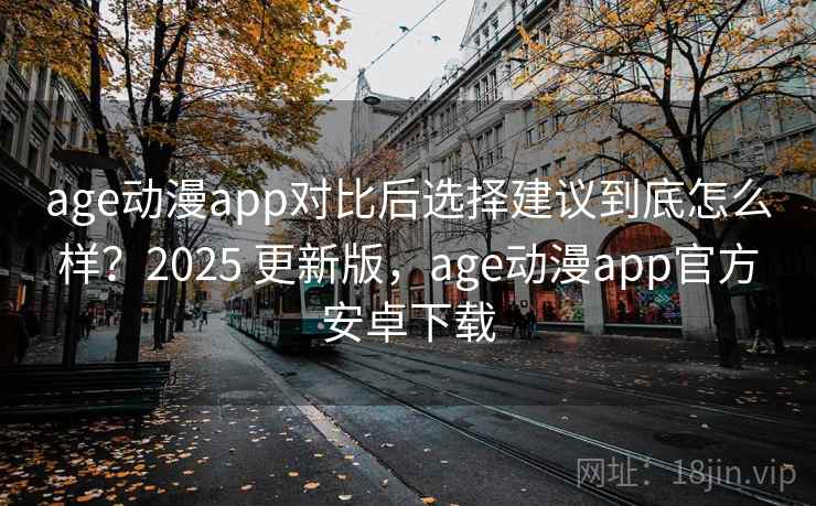 age动漫app对比后选择建议到底怎么样？2025 更新版，age动漫app官方安卓下载