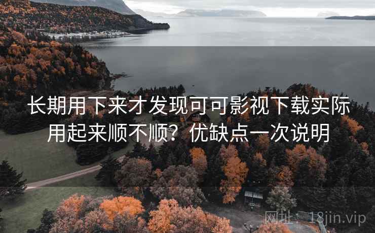 长期用下来才发现可可影视下载实际用起来顺不顺？优缺点一次说明