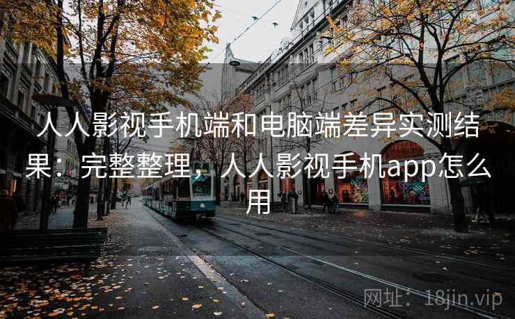 人人影视手机端和电脑端差异实测结果：完整整理，人人影视手机app怎么用