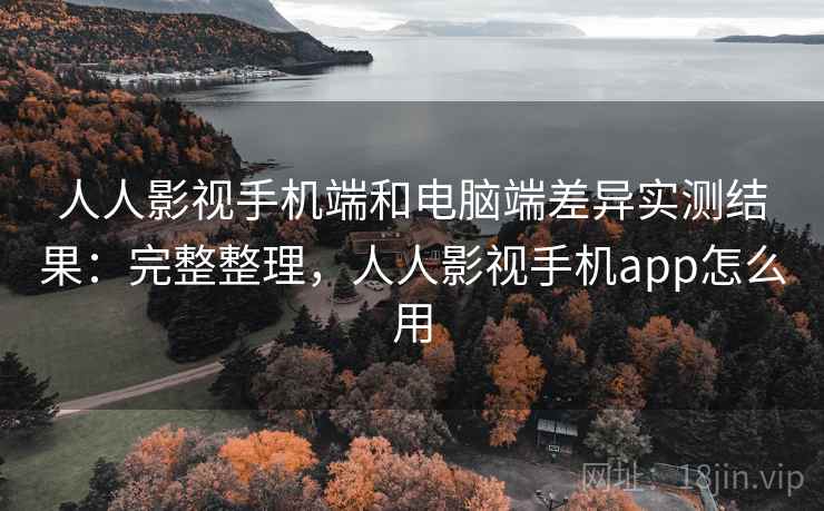 人人影视手机端和电脑端差异实测结果：完整整理，人人影视手机app怎么用