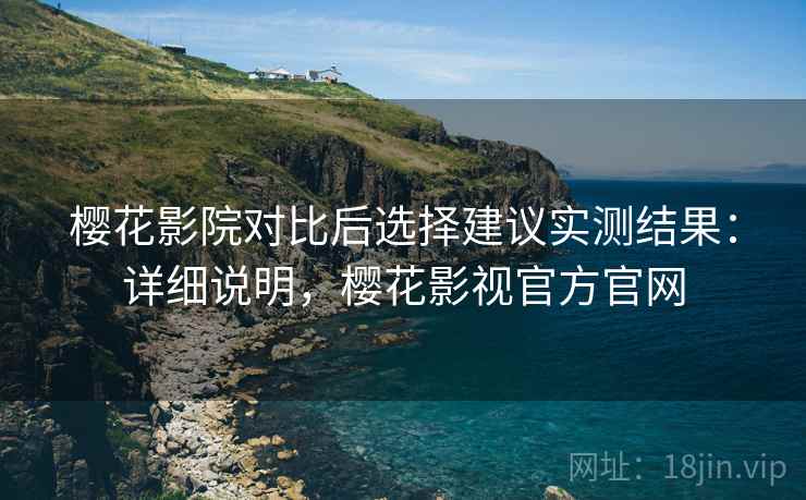 樱花影院对比后选择建议实测结果：详细说明，樱花影视官方官网
