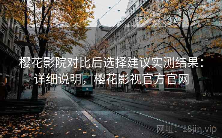 樱花影院对比后选择建议实测结果：详细说明，樱花影视官方官网