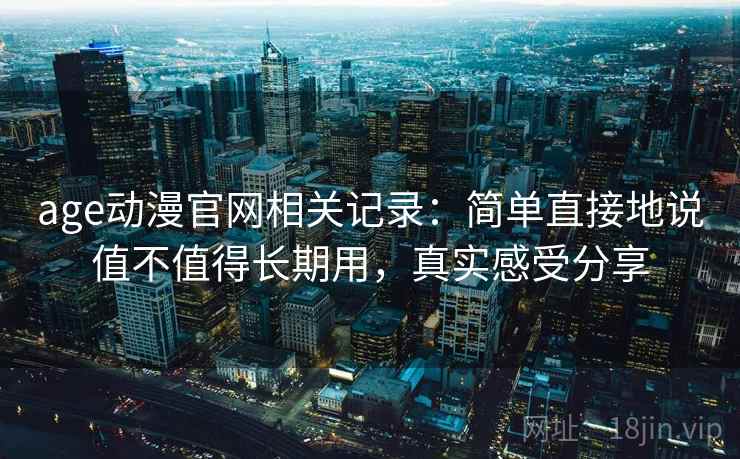 age动漫官网相关记录：简单直接地说值不值得长期用，真实感受分享
