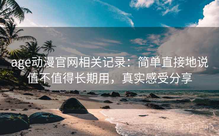 age动漫官网相关记录：简单直接地说值不值得长期用，真实感受分享