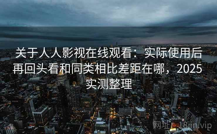 关于人人影视在线观看：实际使用后再回头看和同类相比差距在哪，2025 实测整理