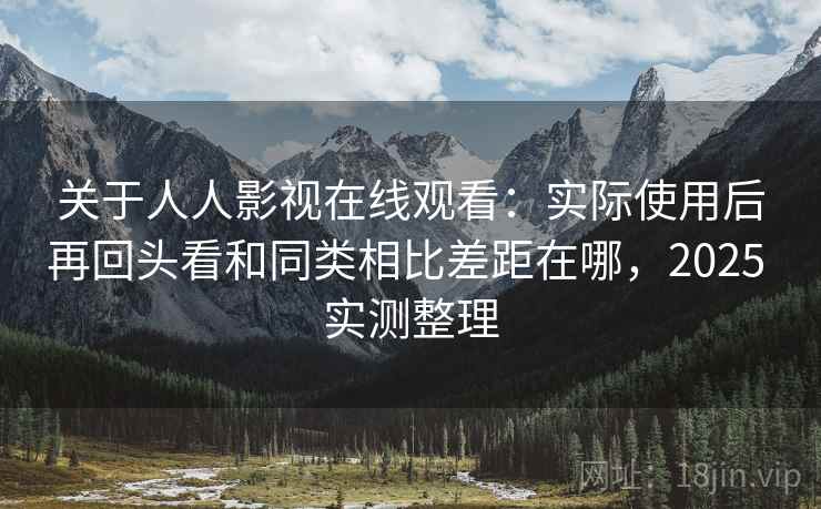 关于人人影视在线观看：实际使用后再回头看和同类相比差距在哪，2025 实测整理
