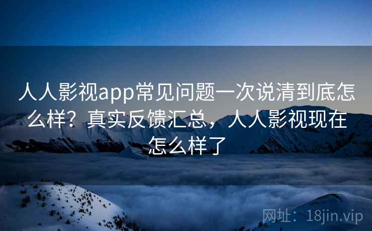 人人影视app常见问题一次说清到底怎么样？真实反馈汇总，人人影视现在怎么样了