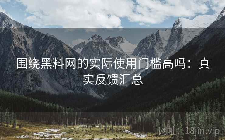 围绕黑料网的实际使用门槛高吗：真实反馈汇总