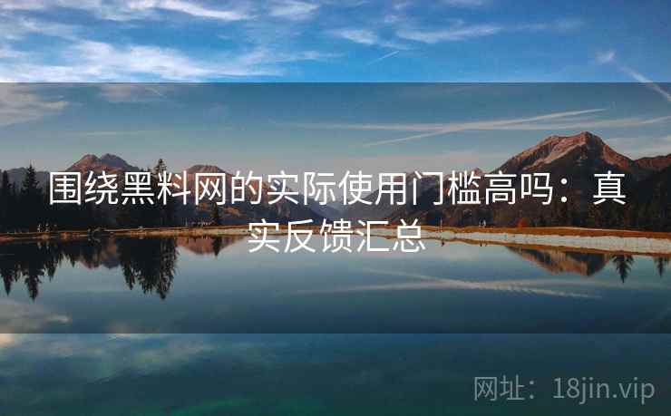 围绕黑料网的实际使用门槛高吗：真实反馈汇总