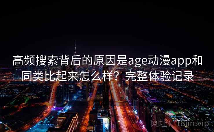 高频搜索背后的原因是age动漫app和同类比起来怎么样？完整体验记录
