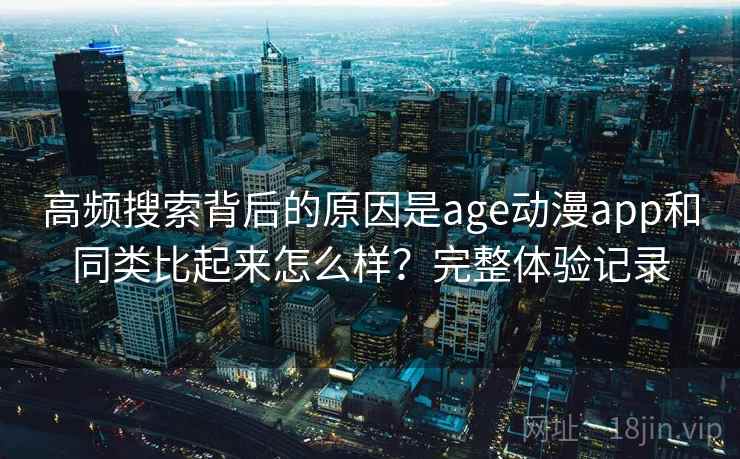 高频搜索背后的原因是age动漫app和同类比起来怎么样？完整体验记录