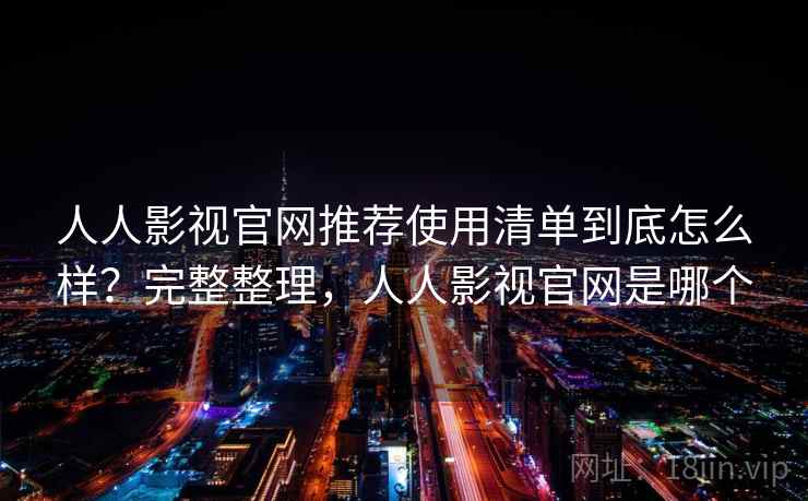 人人影视官网推荐使用清单到底怎么样？完整整理，人人影视官网是哪个