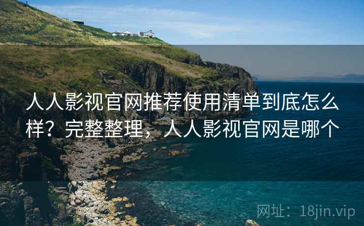 人人影视官网推荐使用清单到底怎么样？完整整理，人人影视官网是哪个
