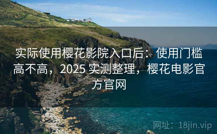 实际使用樱花影院入口后：使用门槛高不高，2025 实测整理，樱花电影官方官网