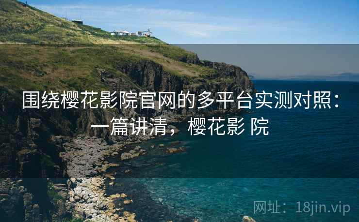 围绕樱花影院官网的多平台实测对照：一篇讲清，樱花影 院