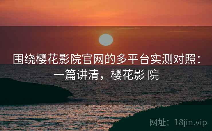 围绕樱花影院官网的多平台实测对照：一篇讲清，樱花影 院