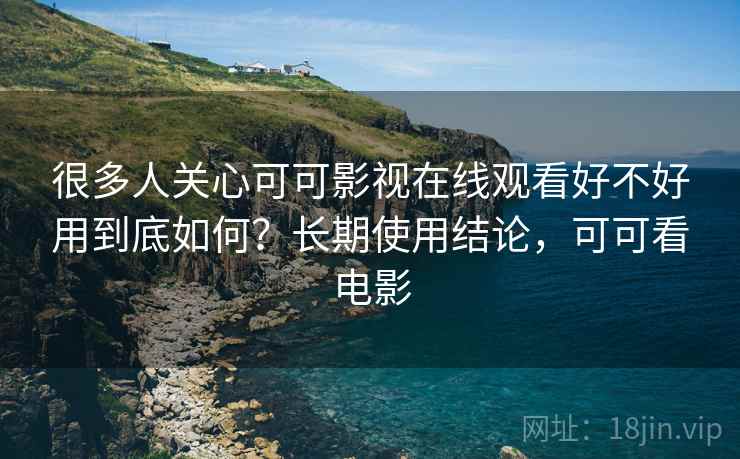 很多人关心可可影视在线观看好不好用到底如何？长期使用结论，可可看电影