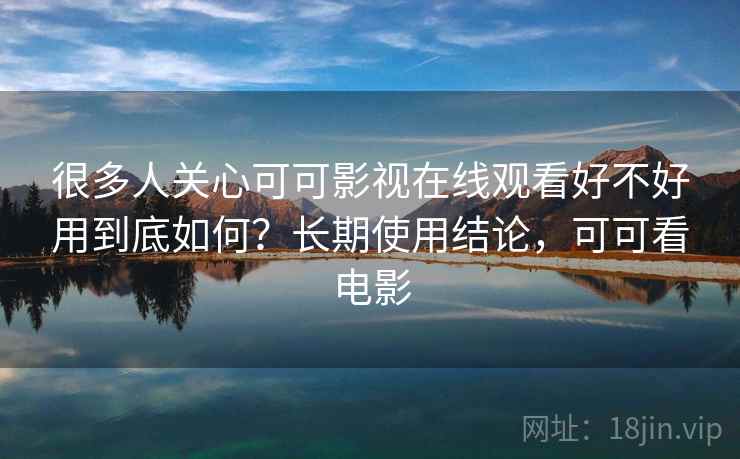 很多人关心可可影视在线观看好不好用到底如何？长期使用结论，可可看电影