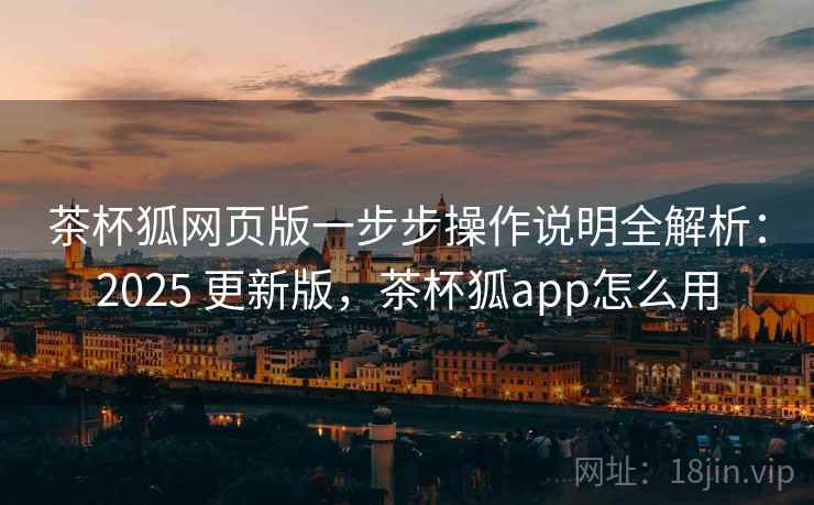 茶杯狐网页版一步步操作说明全解析：2025 更新版，茶杯狐app怎么用