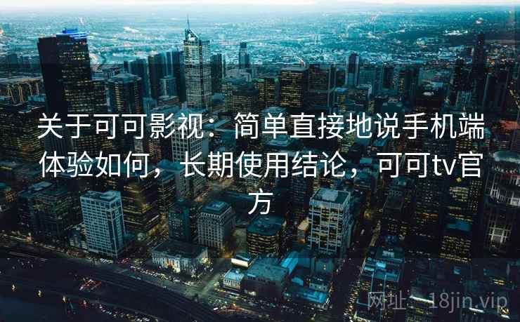关于可可影视：简单直接地说手机端体验如何，长期使用结论，可可tv官方