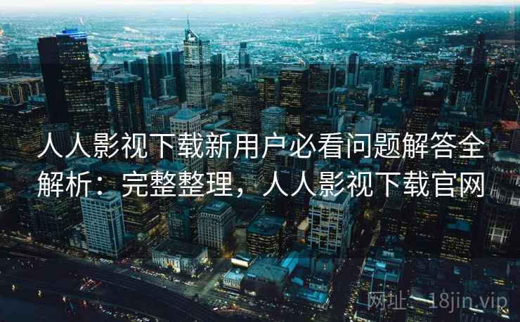 人人影视下载新用户必看问题解答全解析：完整整理，人人影视下载官网