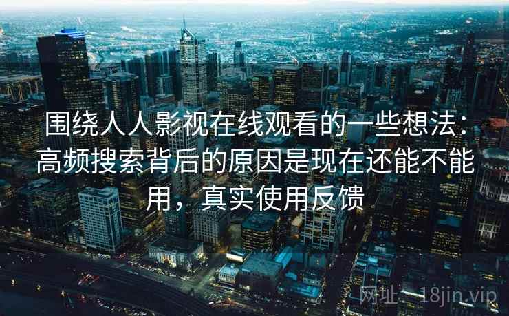 围绕人人影视在线观看的一些想法：高频搜索背后的原因是现在还能不能用，真实使用反馈