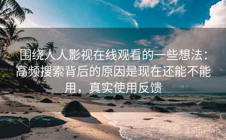 围绕人人影视在线观看的一些想法：高频搜索背后的原因是现在还能不能用，真实使用反馈