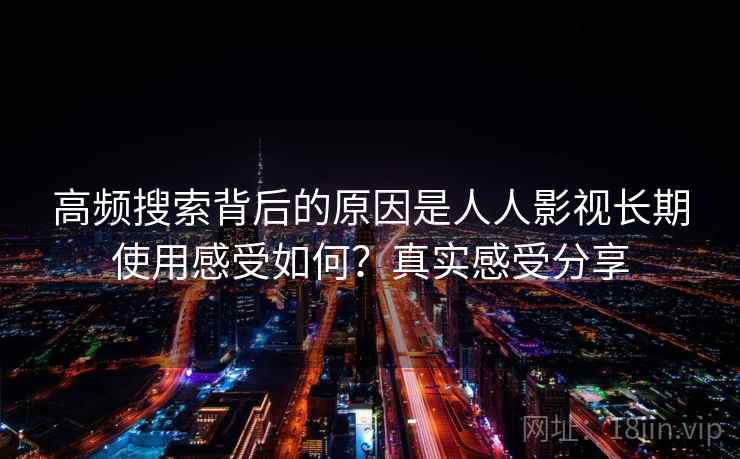 高频搜索背后的原因是人人影视长期使用感受如何？真实感受分享