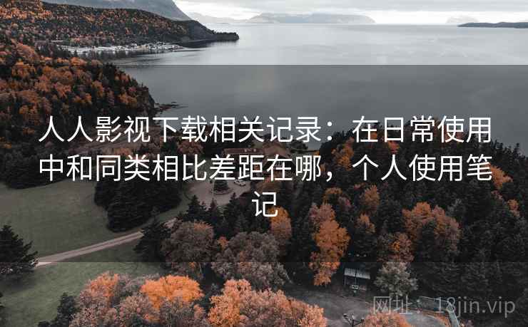 人人影视下载相关记录：在日常使用中和同类相比差距在哪，个人使用笔记