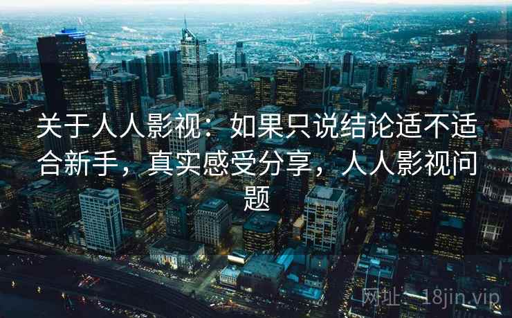 关于人人影视：如果只说结论适不适合新手，真实感受分享，人人影视问题