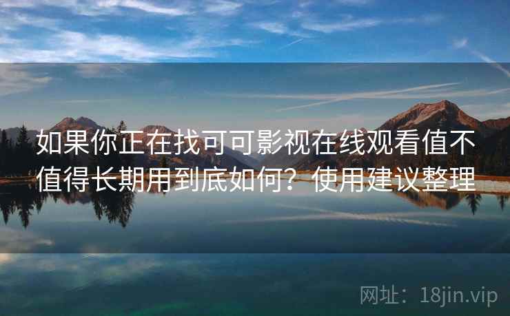 如果你正在找可可影视在线观看值不值得长期用到底如何？使用建议整理
