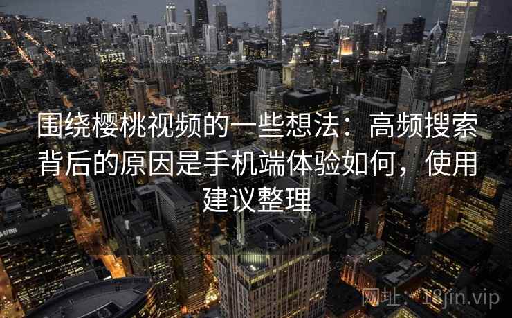 围绕樱桃视频的一些想法：高频搜索背后的原因是手机端体验如何，使用建议整理
