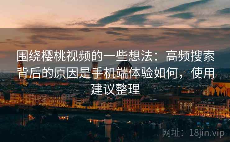 围绕樱桃视频的一些想法：高频搜索背后的原因是手机端体验如何，使用建议整理