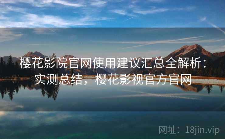 樱花影院官网使用建议汇总全解析：实测总结，樱花影视官方官网