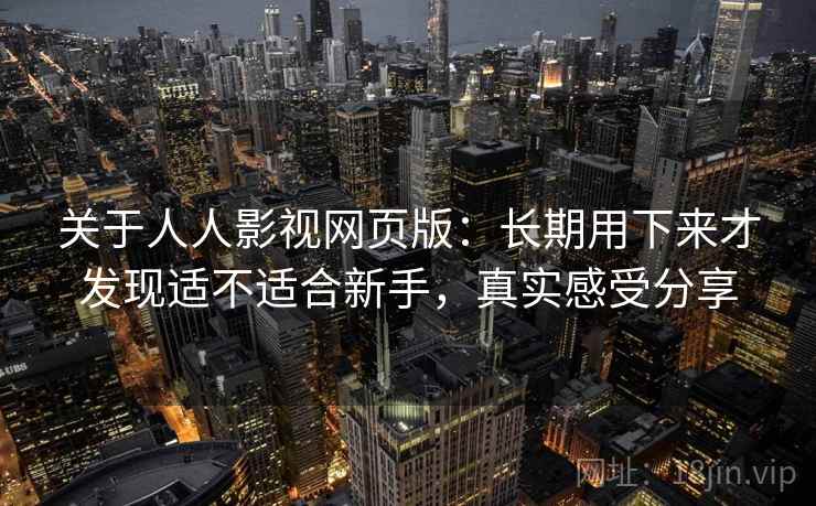 关于人人影视网页版：长期用下来才发现适不适合新手，真实感受分享