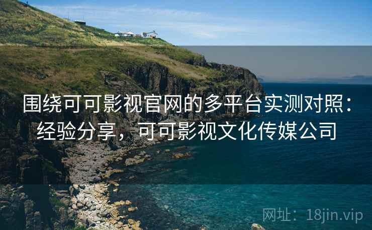 围绕可可影视官网的多平台实测对照：经验分享，可可影视文化传媒公司
