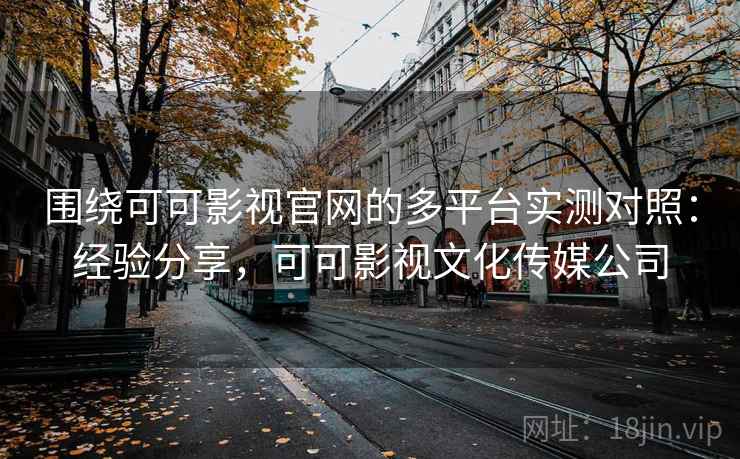 围绕可可影视官网的多平台实测对照：经验分享，可可影视文化传媒公司