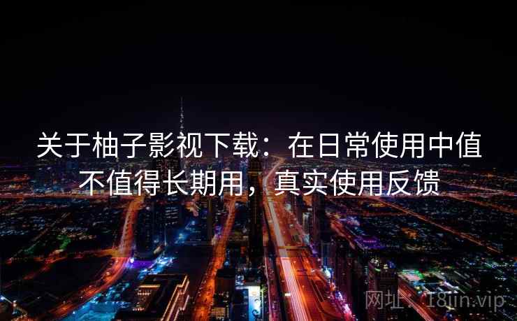 关于柚子影视下载：在日常使用中值不值得长期用，真实使用反馈