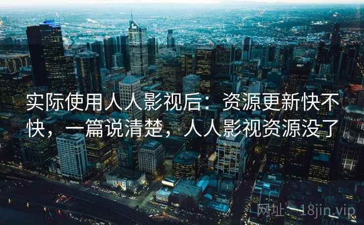 实际使用人人影视后：资源更新快不快，一篇说清楚，人人影视资源没了