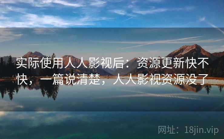 实际使用人人影视后：资源更新快不快，一篇说清楚，人人影视资源没了