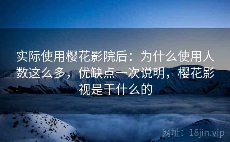 实际使用樱花影院后：为什么使用人数这么多，优缺点一次说明，樱花影视是干什么的