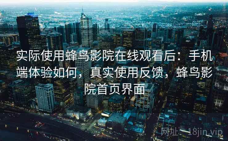 实际使用蜂鸟影院在线观看后：手机端体验如何，真实使用反馈，蜂鸟影院首页界面
