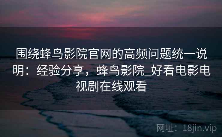 围绕蜂鸟影院官网的高频问题统一说明：经验分享，蜂鸟影院_好看电影电视剧在线观看