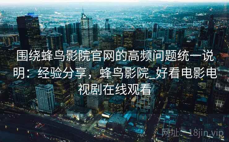 围绕蜂鸟影院官网的高频问题统一说明：经验分享，蜂鸟影院_好看电影电视剧在线观看