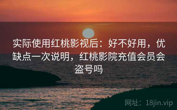 实际使用红桃影视后：好不好用，优缺点一次说明，红桃影院充值会员会盗号吗